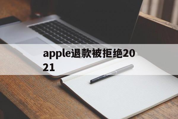 apple退款被拒绝2021(2021年苹果退款被拒争议怎么处理)